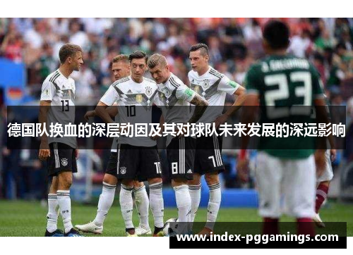 德国队换血的深层动因及其对球队未来发展的深远影响 德国队换血的深层动因及其对球队未来发展的深远影响
