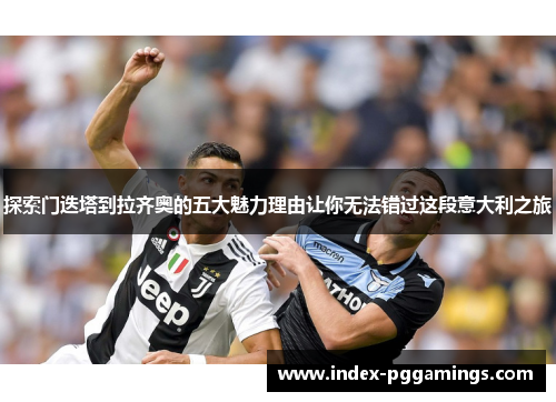 探索门迭塔到拉齐奥的五大魅力理由让你无法错过这段意大利之旅 探索门迭塔到拉齐奥的五大魅力理由让你无法错过这段意大利之旅