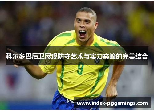 科尔多巴后卫展现防守艺术与实力巅峰的完美结合