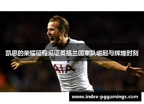 凯恩的荣耀征程见证英格兰国家队崛起与辉煌时刻
