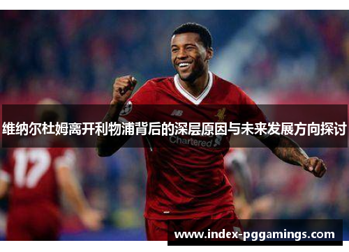 维纳尔杜姆离开利物浦背后的深层原因与未来发展方向探讨 维纳尔杜姆离开利物浦背后的深层原因与未来发展方向探讨