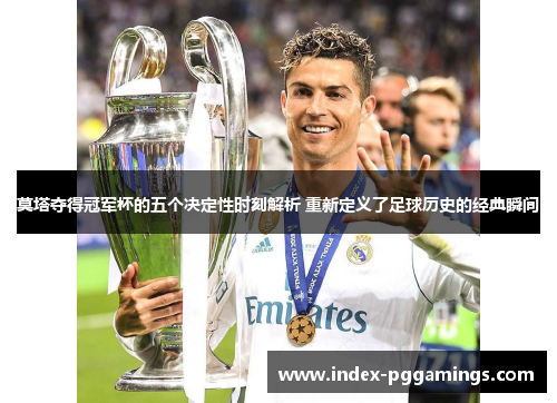 莫塔夺得冠军杯的五个决定性时刻解析 重新定义了足球历史的经典瞬间