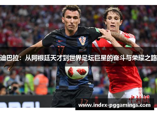 迪巴拉:从阿根廷天才到世界足坛巨星的奋斗与荣耀之路 迪巴拉:从阿根廷天才到世界足坛巨星的奋斗与荣耀之路
