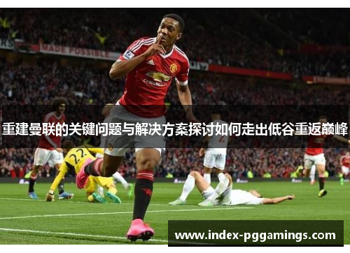 重建曼联的关键问题与解决方案探讨如何走出低谷重返巅峰