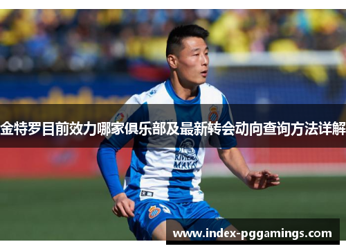金特罗目前效力哪家俱乐部及最新转会动向查询方法详解
