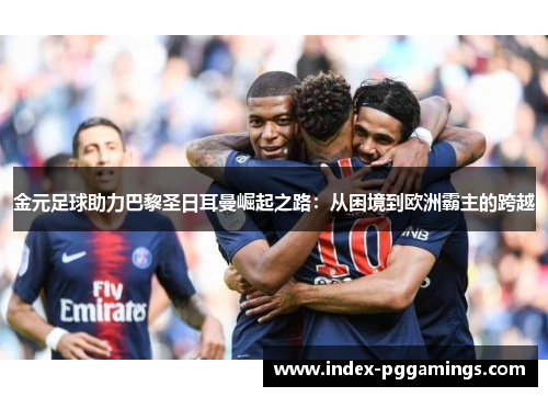 金元足球助力巴黎圣日耳曼崛起之路：从困境到欧洲霸主的跨越