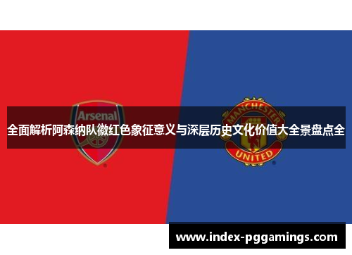 全面解析阿森纳队徽红色象征意义与深层历史文化价值大全景盘点全