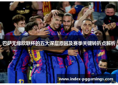 巴萨无缘欧联杯的五大深层原因及赛季关键转折点解析