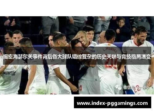 揭密海瑟尔关事件背后各大球队错综复杂的历史关联与竞技格局演变
