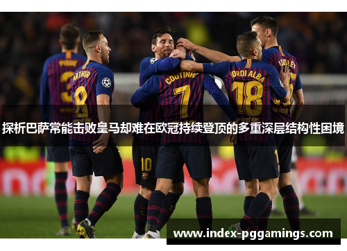 探析巴萨常能击败皇马却难在欧冠持续登顶的多重深层结构性困境