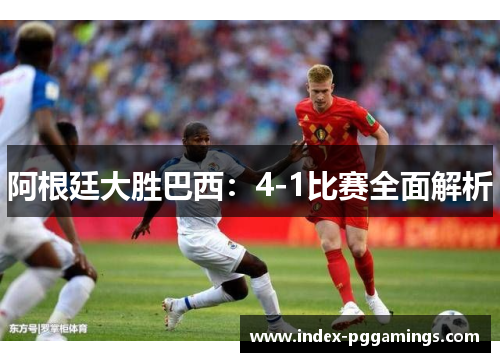 阿根廷大胜巴西:4-1比赛全面解析 阿根廷大胜巴西:4-1比赛全面解析