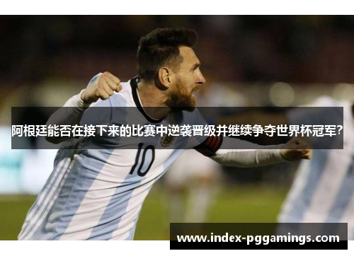 阿根廷能否在接下来的比赛中逆袭晋级并继续争夺世界杯冠军? 阿根廷能否在接下来的比赛中逆袭晋级并继续争夺世界杯冠军?