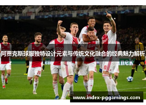 阿贾克斯球服独特设计元素与传统文化融合的经典魅力解析 阿贾克斯球服独特设计元素与传统文化融合的经典魅力解析
