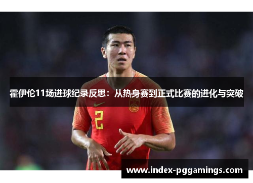 霍伊伦11场进球纪录反思:从热身赛到正式比赛的进化与突破 霍伊伦11场进球纪录反思:从热身赛到正式比赛的进化与突破