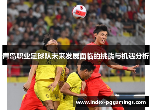 青岛职业足球队未来发展面临的挑战与机遇分析 青岛职业足球队未来发展面临的挑战与机遇分析