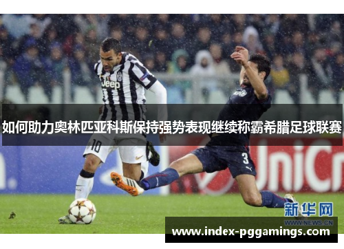 如何助力奥林匹亚科斯保持强势表现继续称霸希腊足球联赛