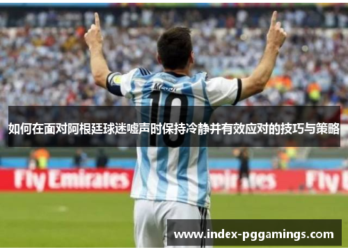 如何在面对阿根廷球迷嘘声时保持冷静并有效应对的技巧与策略