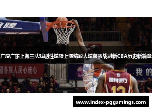 广厦广东上海三队戏剧性逆转上演精彩大逆袭激战刷新CBA历史新篇章