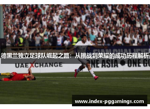 德黑兰独立足球队崛起之路：从挑战到荣耀的成功历程解析