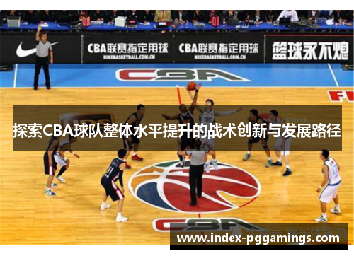 探索CBA球队整体水平提升的战术创新与发展路径