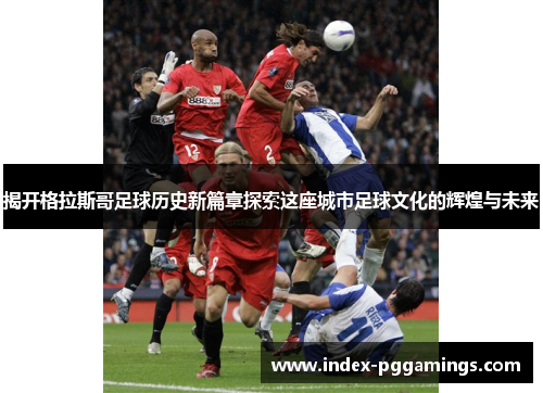 揭开格拉斯哥足球历史新篇章探索这座城市足球文化的辉煌与未来