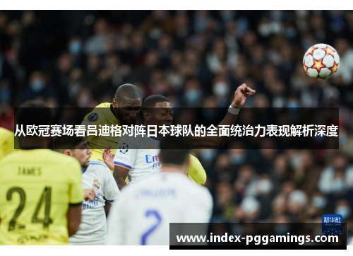 从欧冠赛场看吕迪格对阵日本球队的全面统治力表现解析深度