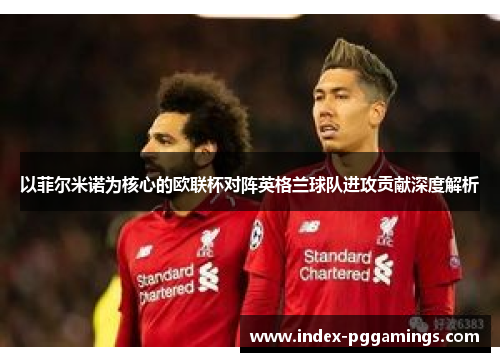 以菲尔米诺为核心的欧联杯对阵英格兰球队进攻贡献深度解析