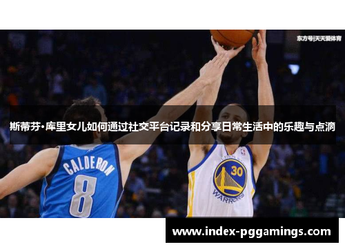 斯蒂芬·库里女儿如何通过社交平台记录和分享日常生活中的乐趣与点滴