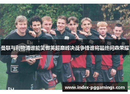 曼联与利物浦谁能笑傲英超巅峰决战争锋谁将最终问鼎荣耀