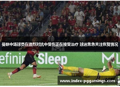 曼联中场球员在激烈对抗中受伤正在接受治疗 球迷焦急关注恢复情况