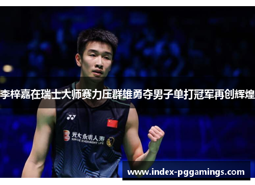 李梓嘉在瑞士大师赛力压群雄勇夺男子单打冠军再创辉煌 李梓嘉在瑞士大师赛力压群雄勇夺男子单打冠军再创辉煌