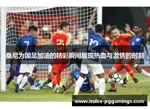 桑尼为国足加油的精彩瞬间展现热血与激情的时刻 桑尼为国足加油的精彩瞬间展现热血与激情的时刻