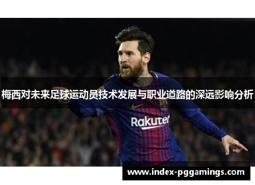 梅西对未来足球运动员技术发展与职业道路的深远影响分析 梅西对未来足球运动员技术发展与职业道路的深远影响分析