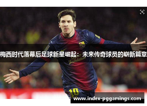 梅西时代落幕后足球新星崛起:未来传奇球员的崭新篇章 梅西时代落幕后足球新星崛起:未来传奇球员的崭新篇章