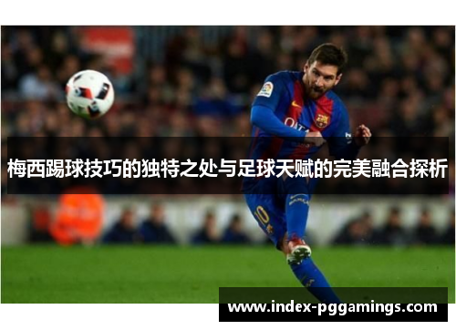 梅西踢球技巧的独特之处与足球天赋的完美融合探析