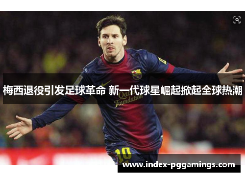 梅西退役引发足球革命 新一代球星崛起掀起全球热潮 梅西退役引发足球革命 新一代球星崛起掀起全球热潮