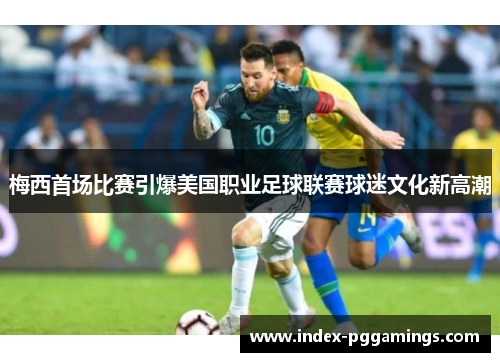 梅西首场比赛引爆美国职业足球联赛球迷文化新高潮 梅西首场比赛引爆美国职业足球联赛球迷文化新高潮
