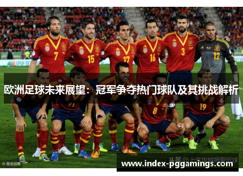 欧洲足球未来展望：冠军争夺热门球队及其挑战解析