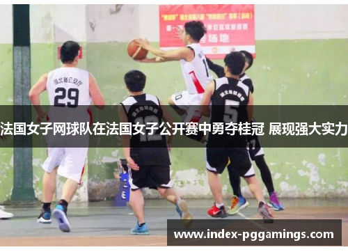 法国女子网球队在法国女子公开赛中勇夺桂冠 展现强大实力