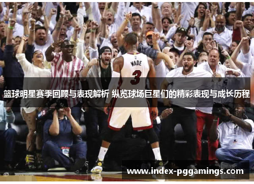 篮球明星赛季回顾与表现解析 纵览球场巨星们的精彩表现与成长历程 篮球明星赛季回顾与表现解析 纵览球场巨星们的精彩表现与成长历程