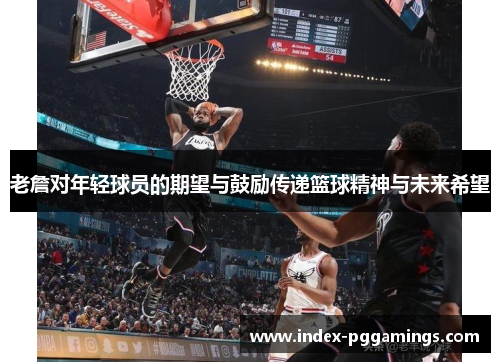 老詹对年轻球员的期望与鼓励传递篮球精神与未来希望 老詹对年轻球员的期望与鼓励传递篮球精神与未来希望