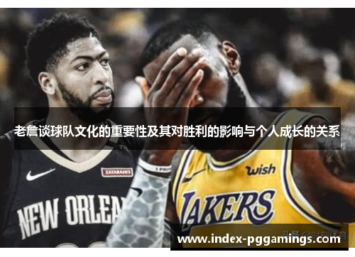 老詹谈球队文化的重要性及其对胜利的影响与个人成长的关系 老詹谈球队文化的重要性及其对胜利的影响与个人成长的关系