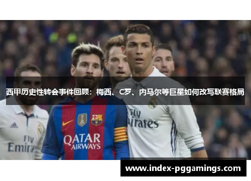 西甲历史性转会事件回顾:梅西、C罗、内马尔等巨星如何改写联赛格局 西甲历史性转会事件回顾:梅西、C罗、内马尔等巨星如何改写联赛格局