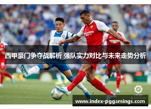 西甲豪门争夺战解析 强队实力对比与未来走势分析
