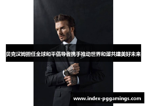贝克汉姆担任全球和平倡导者携手推动世界和谐共建美好未来 贝克汉姆担任全球和平倡导者携手推动世界和谐共建美好未来