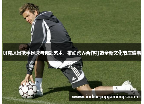 贝克汉姆携手足球与舞蹈艺术，推动跨界合作打造全新文化节庆盛事