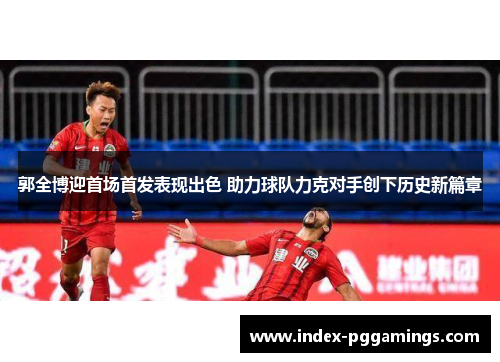 郭全博迎首场首发表现出色 助力球队力克对手创下历史新篇章