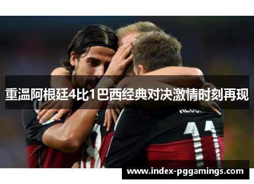 重温阿根廷4比1巴西经典对决激情时刻再现