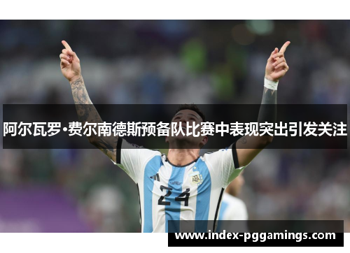 阿尔瓦罗·费尔南德斯预备队比赛中表现突出引发关注