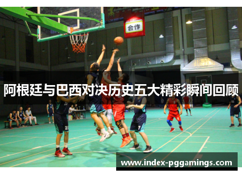 阿根廷与巴西对决历史五大精彩瞬间回顾